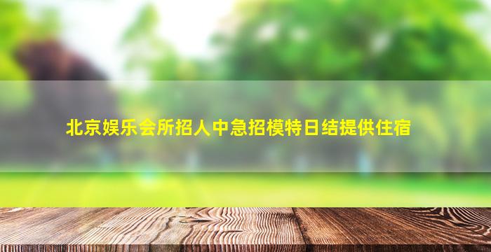 北京娱乐会所招人中急招模特日结提供住宿